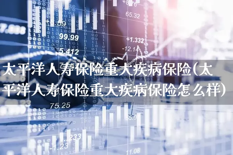 太平洋人寿保险重大疾病保险(太平洋人寿保险重大疾病保险怎么样)_https://www.syklpowerbike.com_创业板_第1张