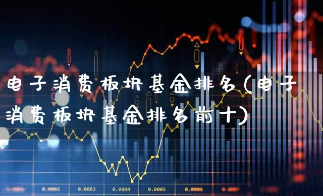 电子消费板块基金排名(电子消费板块基金排名前十)_https://www.syklpowerbike.com_深交所_第1张