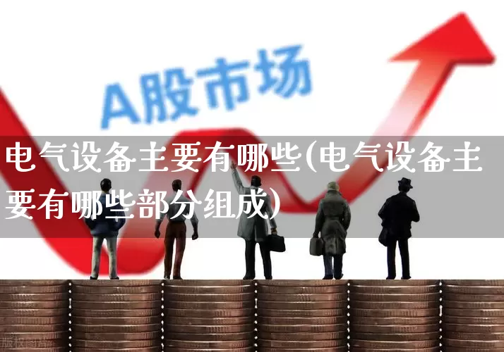 电气设备主要有哪些(电气设备主要有哪些部分组成)_https://www.syklpowerbike.com_深交所_第1张