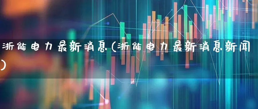 浙能电力最新消息(浙能电力最新消息新闻)_https://www.syklpowerbike.com_深交所_第1张