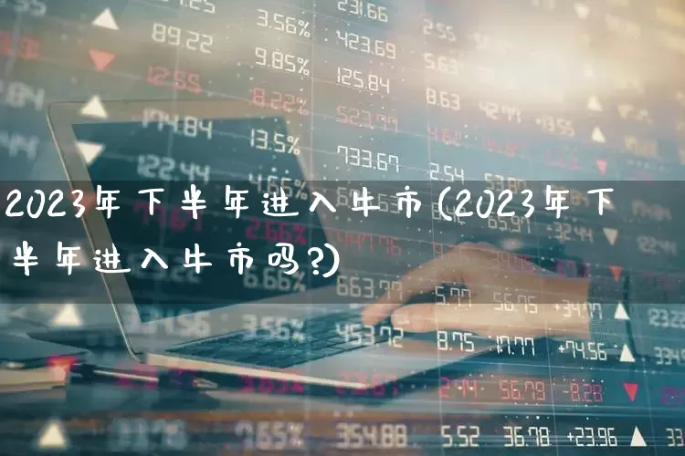 2023年下半年进入牛市(2023年下半年进入牛市吗?)_https://www.syklpowerbike.com_深交所_第1张