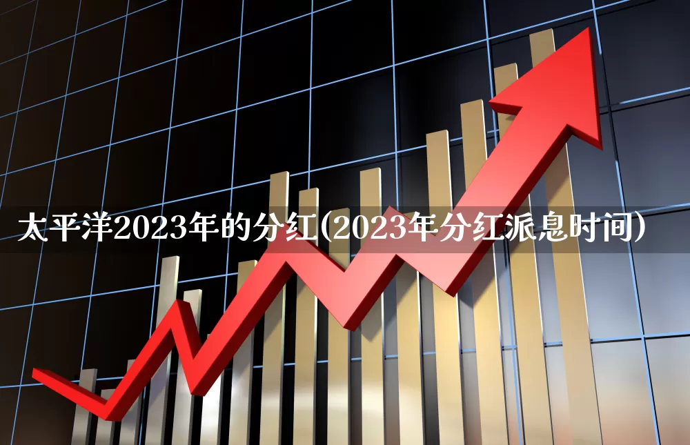 太平洋2023年的分红(2023年分红派息时间)_https://www.syklpowerbike.com_北交所_第1张