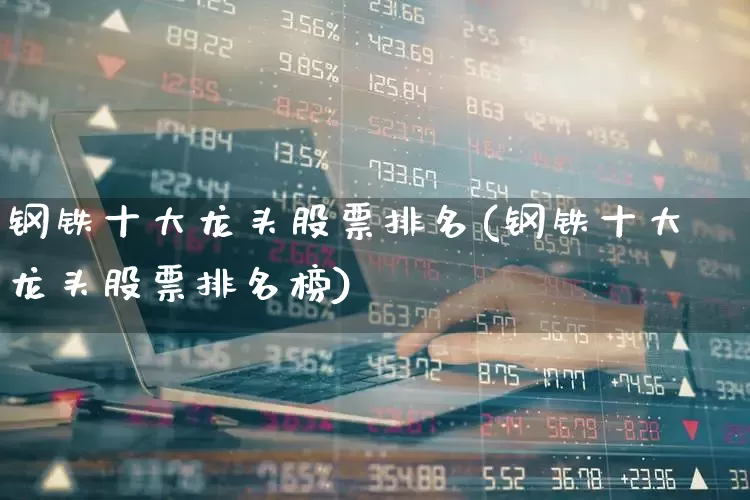 钢铁十大龙头股票排名(钢铁十大龙头股票排名榜)_https://www.syklpowerbike.com_北交所_第1张