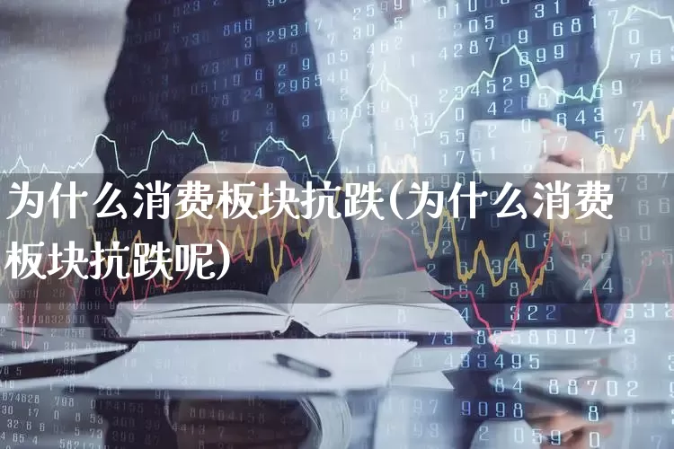 为什么消费板块抗跌(为什么消费板块抗跌呢)_https://www.syklpowerbike.com_北交所_第1张