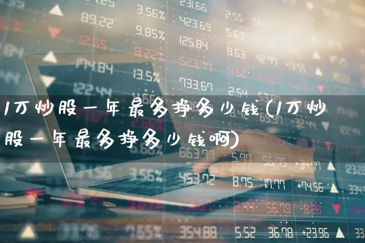 1万炒股一年最多挣多少钱(1万炒股一年最多挣多少钱啊)_https://www.syklpowerbike.com_北交所_第1张