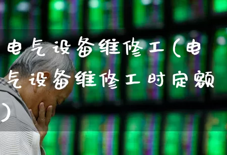 电气设备维修工(电气设备维修工时定额)_https://www.syklpowerbike.com_科创板_第1张