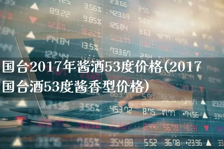 国台2017年酱酒53度价格(2017国台酒53度酱香型价格)_https://www.syklpowerbike.com_科创板_第1张