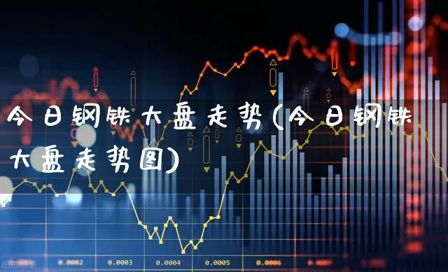 今日钢铁大盘走势(今日钢铁大盘走势图)_https://www.syklpowerbike.com_北交所_第1张