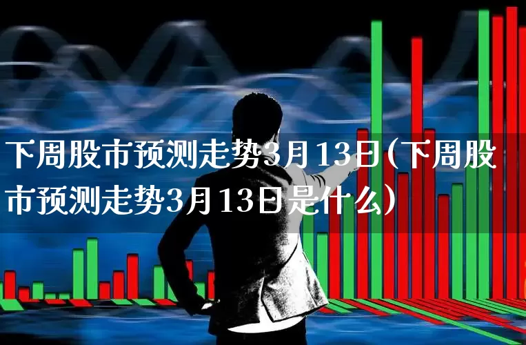 下周股市预测走势3月13日(下周股市预测走势3月13日是什么)_https://www.syklpowerbike.com_上交所_第1张