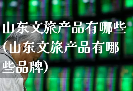 山东文旅产品有哪些(山东文旅产品有哪些品牌)_https://www.syklpowerbike.com_科创板_第1张