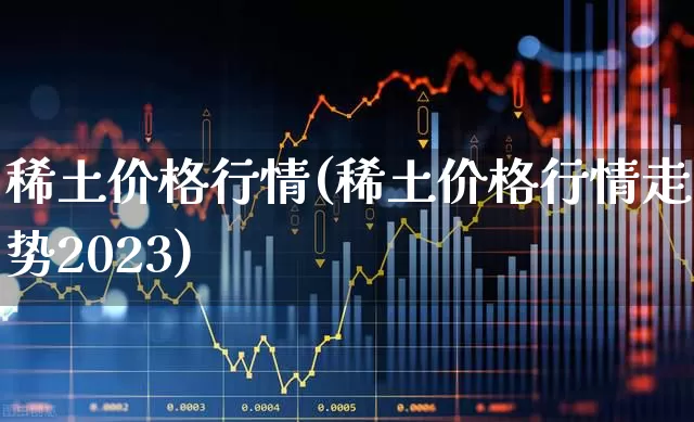 稀土价格行情(稀土价格行情走势2023)_https://www.syklpowerbike.com_北交所_第1张