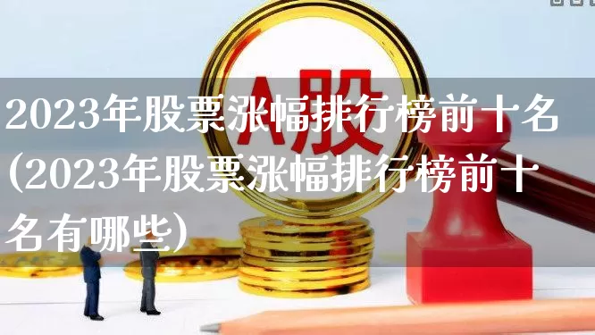 2023年股票涨幅排行榜前十名(2023年股票涨幅排行榜前十名有哪些)_https://www.syklpowerbike.com_创业板_第1张