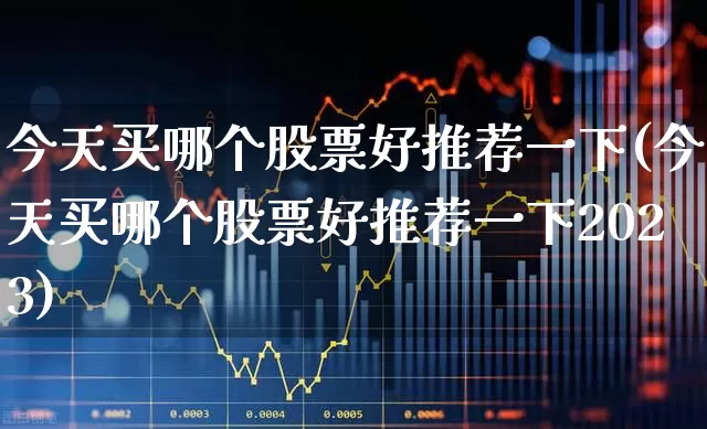 今天买哪个股票好推荐一下(今天买哪个股票好推荐一下2023)_https://www.syklpowerbike.com_上交所_第1张