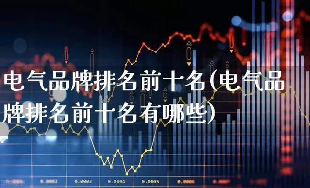 电气品牌排名前十名(电气品牌排名前十名有哪些)_https://www.syklpowerbike.com_北交所_第1张