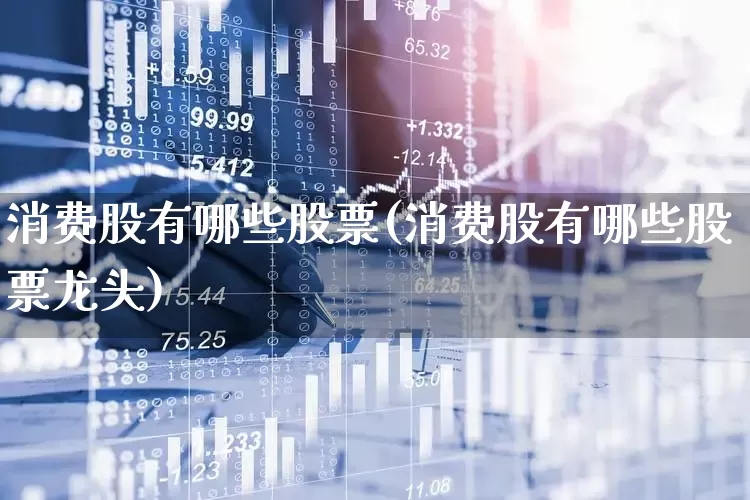消费股有哪些股票(消费股有哪些股票龙头)_https://www.syklpowerbike.com_创业板_第1张