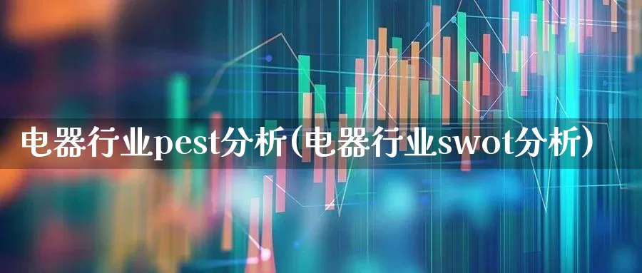 电器行业pest分析(电器行业swot分析)_https://www.syklpowerbike.com_北交所_第1张