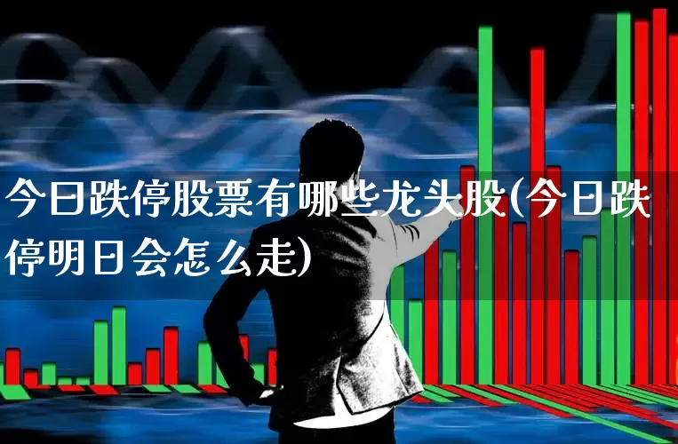 今曰跌停股票有哪些龙头股(今日跌停明日会怎么走)_https://www.syklpowerbike.com_上交所_第1张