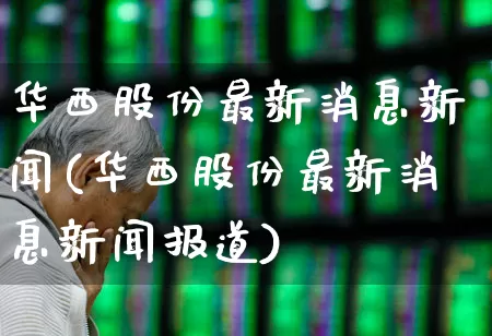 华西股份最新消息新闻(华西股份最新消息新闻报道)_https://www.syklpowerbike.com_深交所_第1张