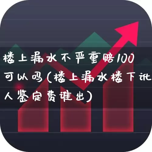 楼上漏水不严重赔100可以吗(楼上漏水楼下讹人鉴定费谁出)_https://www.syklpowerbike.com_北交所_第1张