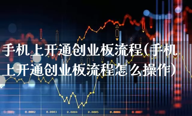 手机上开通创业板流程(手机上开通创业板流程怎么操作)_https://www.syklpowerbike.com_上交所_第1张