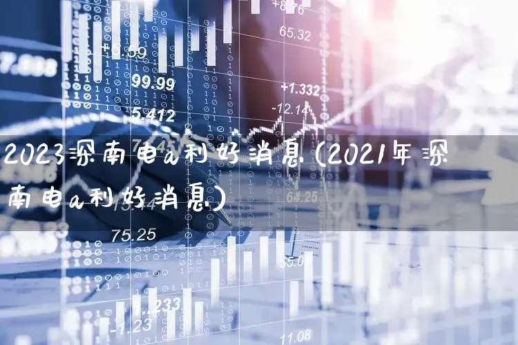 2023深南电a利好消息(2021年深南电a利好消息)_https://www.syklpowerbike.com_创业板_第1张