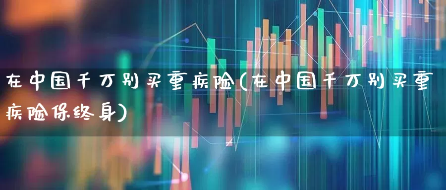 在中国千万别买重疾险(在中国千万别买重疾险保终身)_https://www.syklpowerbike.com_深交所_第1张