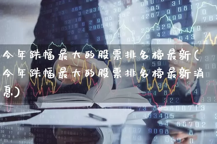 今年跌幅最大的股票排名榜最新(今年跌幅最大的股票排名榜最新消息)_https://www.syklpowerbike.com_创业板_第1张