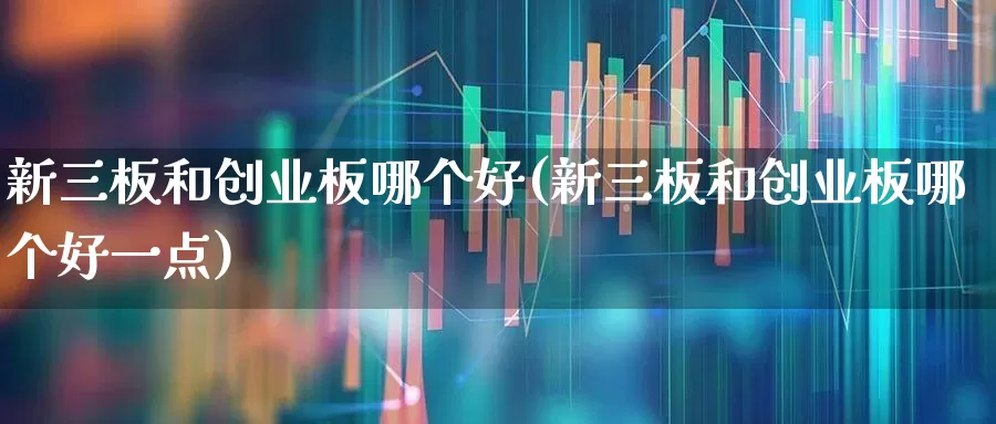 新三板和创业板哪个好(新三板和创业板哪个好一点)_https://www.syklpowerbike.com_创业板_第1张