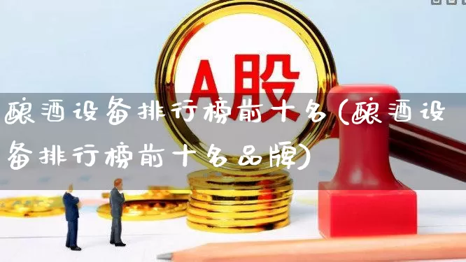 酿酒设备排行榜前十名(酿酒设备排行榜前十名品牌)_https://www.syklpowerbike.com_创业板_第1张
