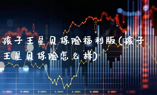 孩子王星贝保险福利版(孩子王星贝保险怎么样)_https://www.syklpowerbike.com_上交所_第1张