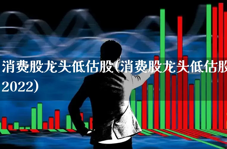 消费股龙头低估股(消费股龙头低估股2022)_https://www.syklpowerbike.com_科创板_第1张