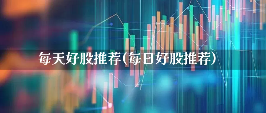 每天好股推荐(每日好股推荐)_https://www.syklpowerbike.com_科创板_第1张