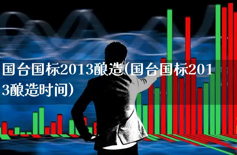 国台国标2013酿造(国台国标2013酿造时间)_https://www.syklpowerbike.com_科创板_第1张