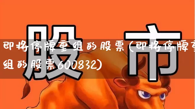即将停牌重组的股票(即将停牌重组的股票600832)_https://www.syklpowerbike.com_北交所_第1张
