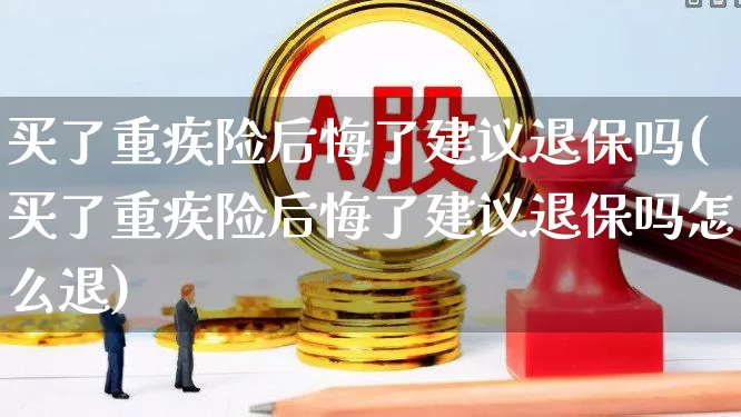 买了重疾险后悔了建议退保吗(买了重疾险后悔了建议退保吗怎么退)_https://www.syklpowerbike.com_创业板_第1张