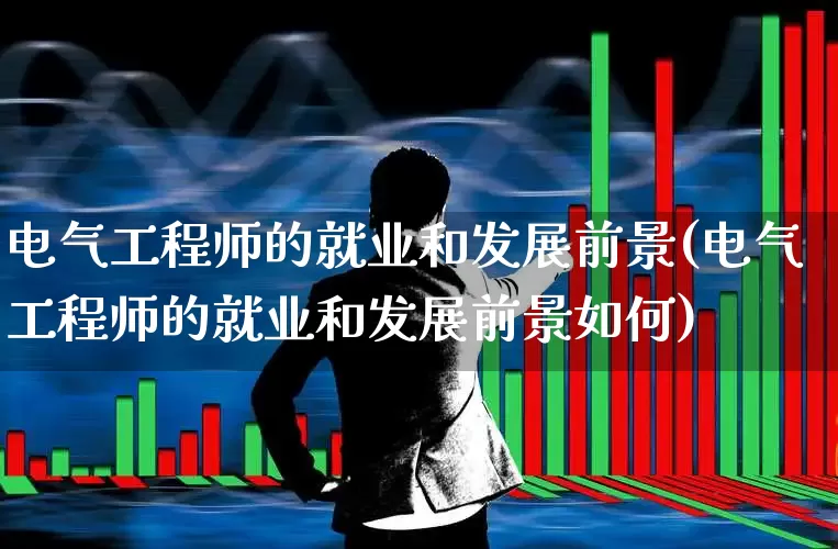 电气工程师的就业和发展前景(电气工程师的就业和发展前景如何)_https://www.syklpowerbike.com_深交所_第1张