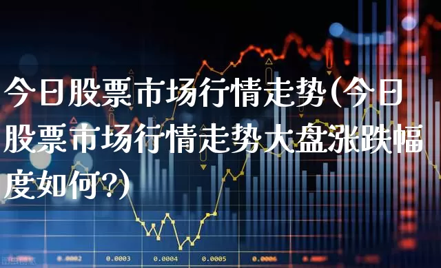 今日股票市场行情走势(今日股票市场行情走势大盘涨跌幅度如何?)_https://www.syklpowerbike.com_北交所_第1张