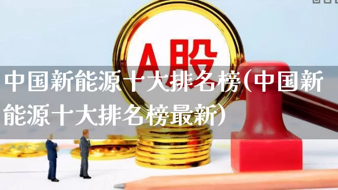 中国新能源十大排名榜(中国新能源十大排名榜最新)_https://www.syklpowerbike.com_深交所_第1张