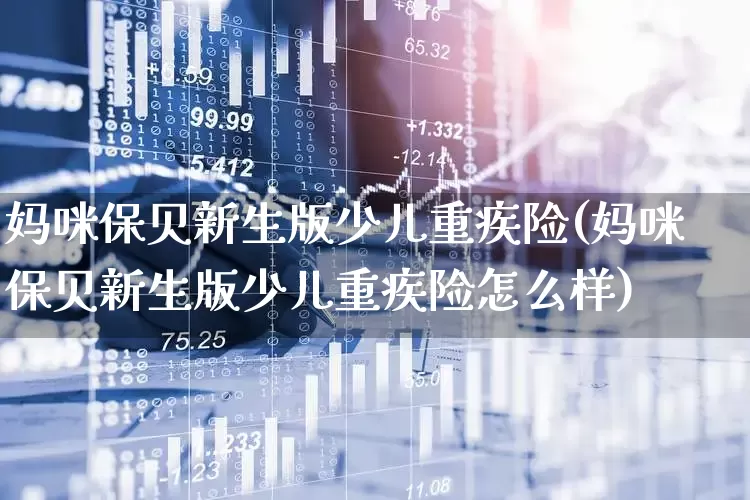 妈咪保贝新生版少儿重疾险(妈咪保贝新生版少儿重疾险怎么样)_https://www.syklpowerbike.com_上交所_第1张