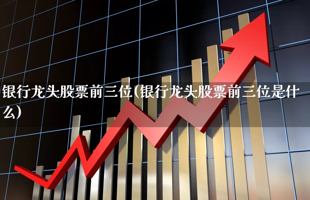 银行龙头股票前三位(银行龙头股票前三位是什么)_https://www.syklpowerbike.com_上交所_第1张