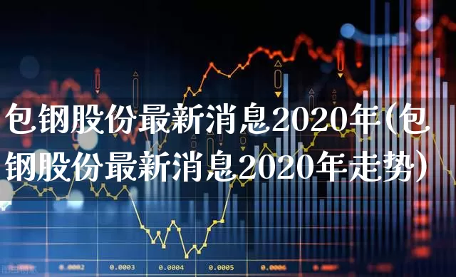 包钢股份最新消息2020年(包钢股份最新消息2020年走势)_https://www.syklpowerbike.com_上交所_第1张