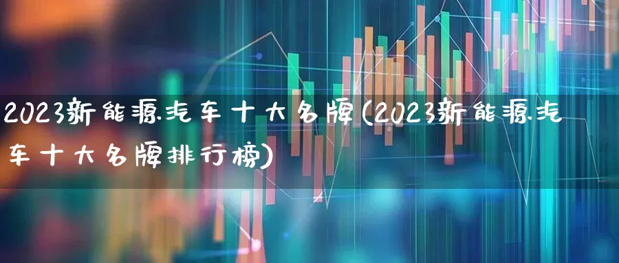 2023新能源汽车十大名牌(2023新能源汽车十大名牌排行榜)_https://www.syklpowerbike.com_上交所_第1张