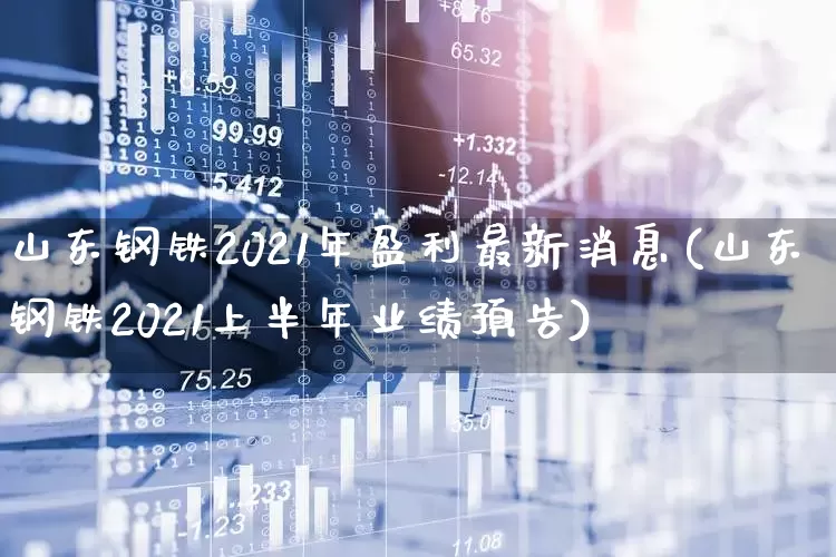 山东钢铁2021年盈利最新消息(山东钢铁2021上半年业绩预告)_https://www.syklpowerbike.com_上交所_第1张