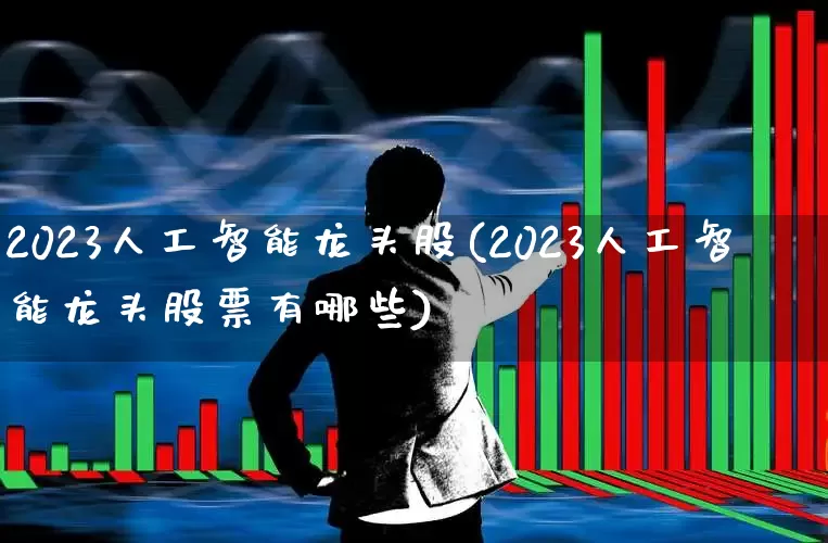 2023人工智能龙头股(2023人工智能龙头股票有哪些)_https://www.syklpowerbike.com_科创板_第1张