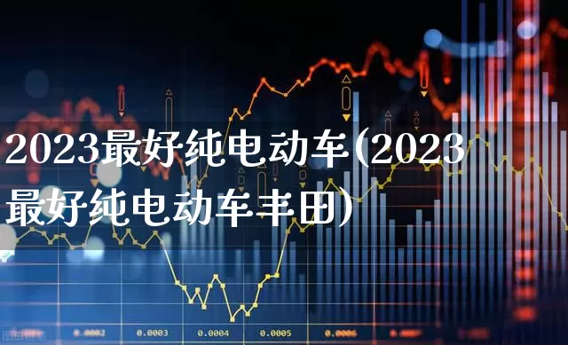 2023最好纯电动车(2023最好纯电动车丰田)_https://www.syklpowerbike.com_上交所_第1张