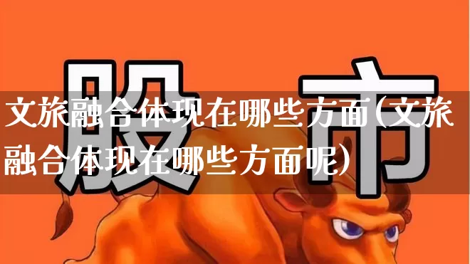 文旅融合体现在哪些方面(文旅融合体现在哪些方面呢)_https://www.syklpowerbike.com_北交所_第1张