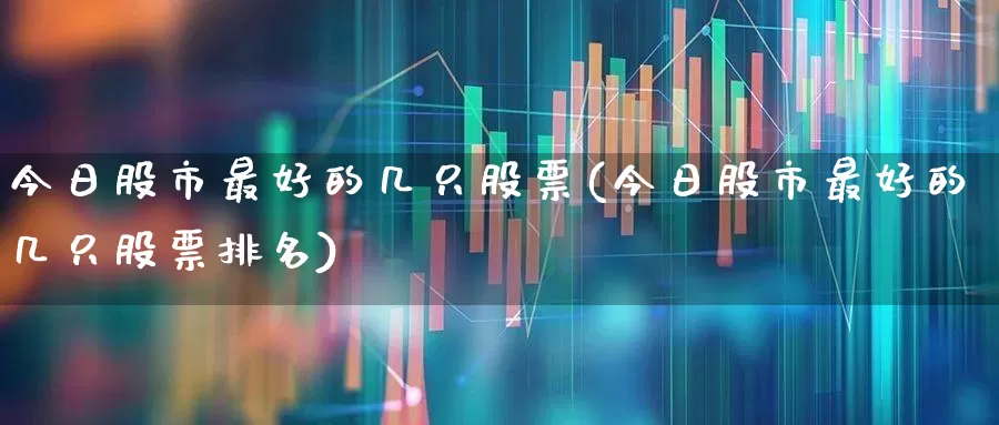 今日股市最好的几只股票(今日股市最好的几只股票排名)_https://www.syklpowerbike.com_科创板_第1张