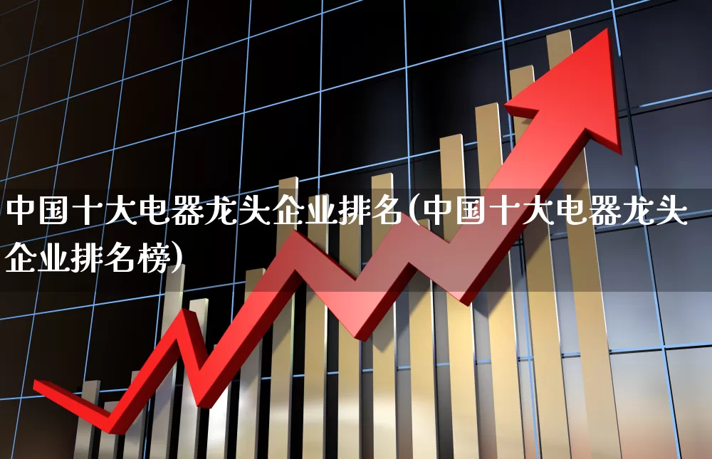 中国十大电器龙头企业排名(中国十大电器龙头企业排名榜)_https://www.syklpowerbike.com_创业板_第1张