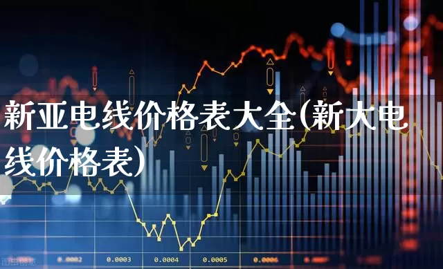 新亚电线价格表大全(新大电线价格表)_https://www.syklpowerbike.com_深交所_第1张