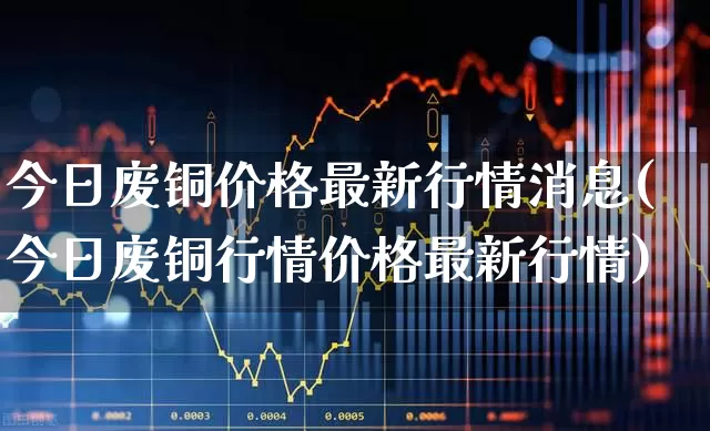 今日废铜价格最新行情消息(今日废铜行情价格最新行情)_https://www.syklpowerbike.com_北交所_第1张
